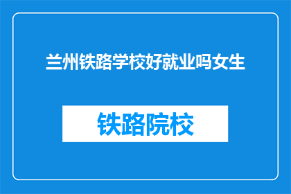 兰州铁路学校好就业吗女生(兰州铁路学校女生就业前景如何？)