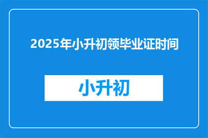2025年小升初领毕业证时间(2025年小升初领毕业证时间是什么时候？)