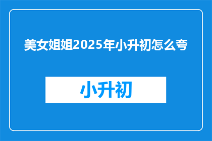 美女姐姐2025年小升初怎么夸(2025年小升初，美女姐姐如何脱颖而出？)