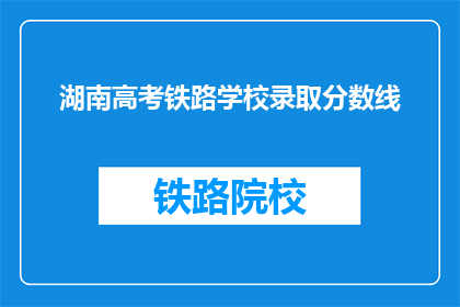 湖南高考铁路学校录取分数线(湖南高考铁路学校录取分数线是多少？)