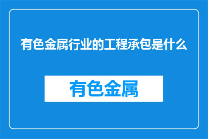 有色金属行业的工程承包是什么(有色金属行业的工程承包是什么？)