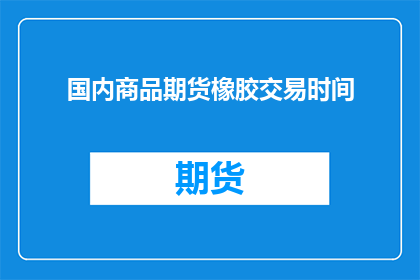 国内商品期货橡胶交易时间(国内商品期货市场：橡胶交易时间是如何安排的？)