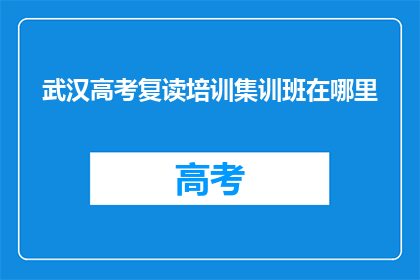 武汉高考复读培训集训班在哪里(武汉高考复读培训集训班在哪里？)