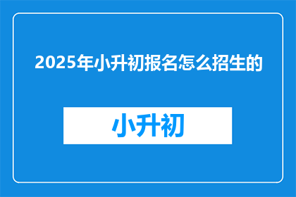 2025年小升初报名怎么招生的(2025年小升初报名流程如何？)