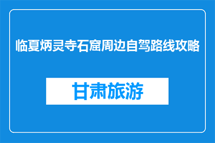 临夏炳灵寺石窟周边自驾路线攻略(临夏炳灵寺石窟自驾游攻略：如何规划你的路线？)