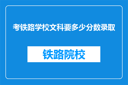 考铁路学校文科要多少分数录取(文科生报考铁路学校，录取分数线是多少？)
