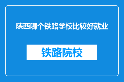 陕西哪个铁路学校比较好就业(陕西哪个铁路学校就业前景更好？)