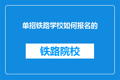 单招铁路学校如何报名的(如何报名参加铁路学校？)
