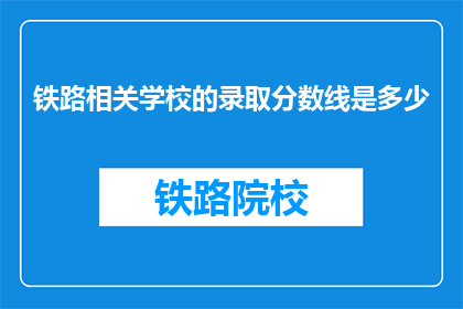 铁路相关学校的录取分数线是多少(铁路专业学校的录取门槛是多少？)