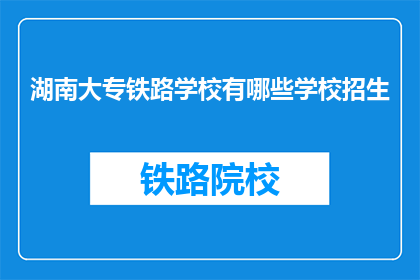 湖南大专铁路学校有哪些学校招生(湖南大专铁路学校招生信息一览)