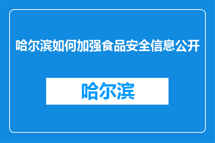 哈尔滨如何加强食品安全信息公开(哈尔滨：如何有效加强食品安全信息公开？)