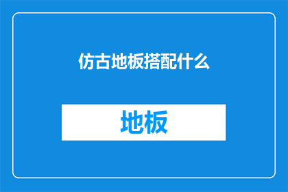 仿古地板搭配什么(仿古地板应如何搭配家具以增强整体美感？)