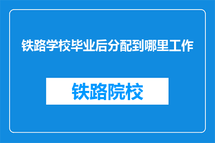 铁路学校毕业后分配到哪里工作(毕业后，铁路学校的学生会被分配到哪些地方工作？)