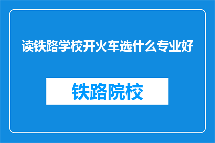 读铁路学校开火车选什么专业好(读铁路学校，开火车选什么专业好？)