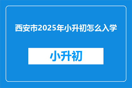 西安市2025年小升初怎么入学(2025年西安市小升初入学流程及政策疑问解答)