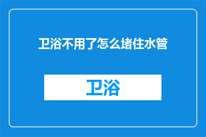 卫浴不用了怎么堵住水管(如何应对卫浴设施不再使用后水管堵塞的问题？)