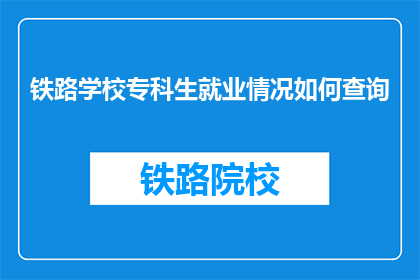 铁路学校专科生就业情况如何查询(如何查询铁路学校专科生的就业情况？)