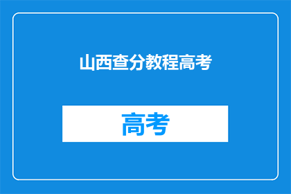 山西查分教程高考(山西高考查分教程：如何高效查询成绩？)