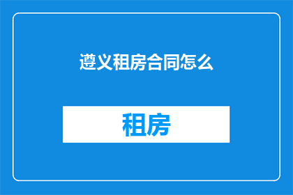 遵义租房合同怎么(如何撰写遵义租房合同？)