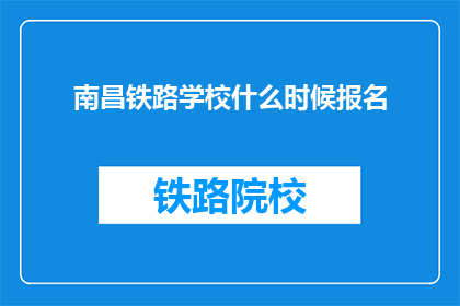 南昌铁路学校什么时候报名(南昌铁路学校报名截止时间是什么时候？)