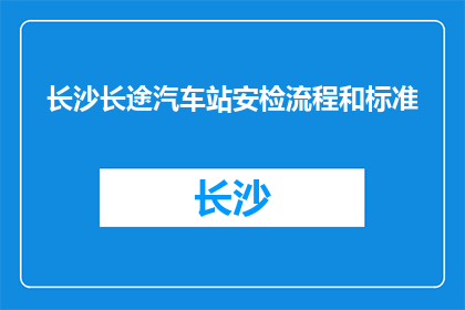 长沙长途汽车站安检流程和标准(长沙长途汽车站安检流程和标准是什么？)