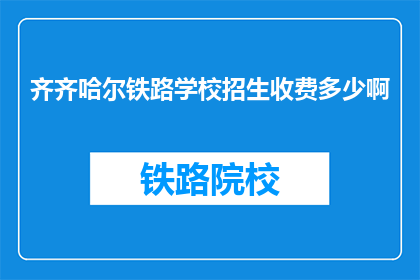 齐齐哈尔铁路学校招生收费多少啊(齐齐哈尔铁路学校招生费用是多少？)