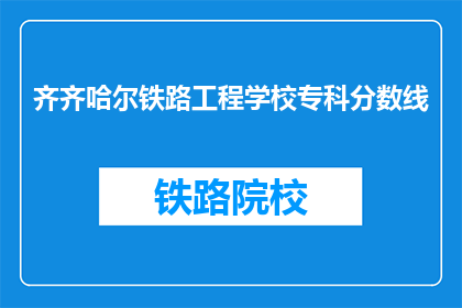 齐齐哈尔铁路工程学校专科分数线(齐齐哈尔铁路工程学校专科录取分数线是多少？)