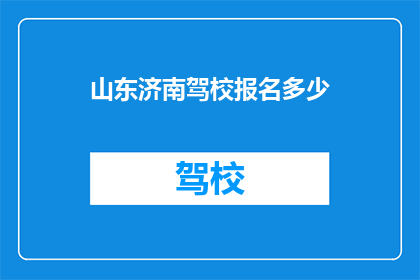 山东济南驾校报名多少(山东济南驾校报名需求多少？)