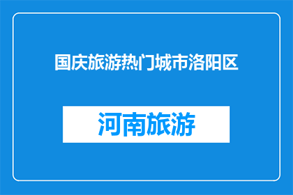 国庆旅游热门城市洛阳区(国庆旅游热门城市洛阳区，您是否已规划好行程？)