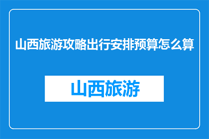 山西旅游攻略出行安排预算怎么算(如何计算山西旅游的出行安排和预算？)
