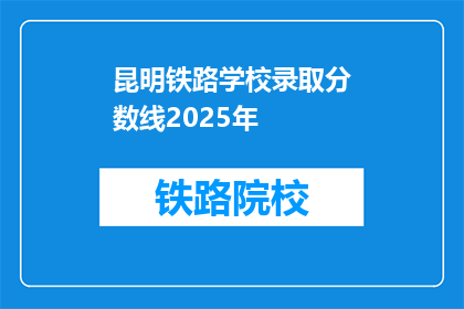 昆明铁路学校录取分数线2025年(2025年昆明铁路学校录取分数线是多少？)