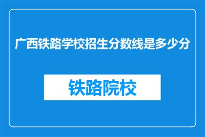 广西铁路学校招生分数线是多少分(广西铁路学校招生分数线是多少？)