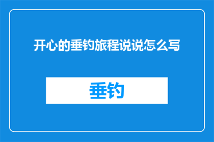 开心的垂钓旅程说说怎么写(如何撰写一篇关于开心垂钓旅程的吸引人的说说？)