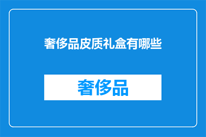 奢侈品皮质礼盒有哪些(奢侈品皮质礼盒有哪些？)