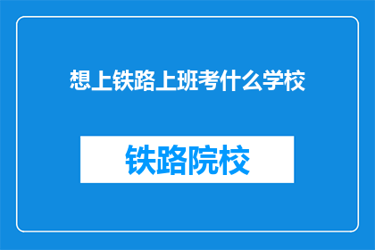 想上铁路上班考什么学校(想要加入铁路行业，应选择哪所学校？)