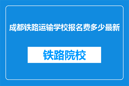 成都铁路运输学校报名费多少最新(成都铁路运输学校报名费是多少？)