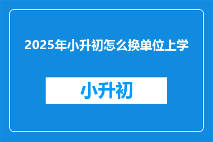 2025年小升初怎么换单位上学(2025年小升初如何更换单位上学？)