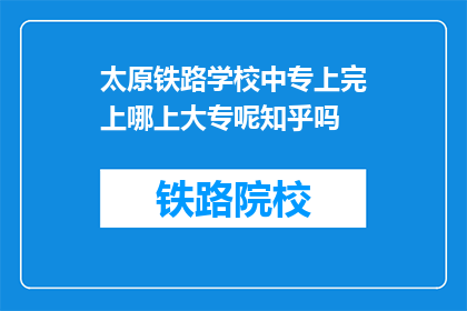 太原铁路学校中专上完上哪上大专呢知乎吗(太原铁路学校中专毕业后，学生应如何继续升学至大专阶段？)