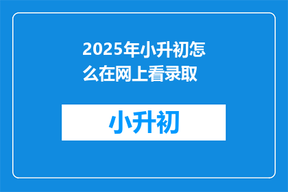 2025年小升初怎么在网上看录取(2025年小升初如何通过网络查看录取结果？)