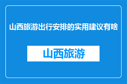 山西旅游出行安排的实用建议有啥(山西旅游出行，你有什么实用的建议吗？)
