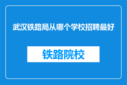 武汉铁路局从哪个学校招聘最好(武汉铁路局应从哪所院校招聘最佳人才？)