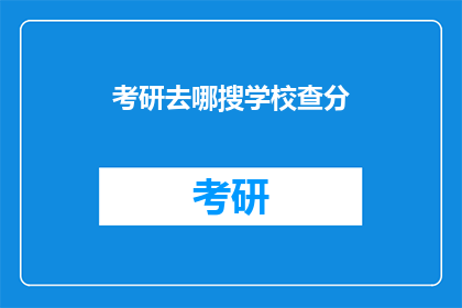 考研去哪搜学校查分(考研如何寻找学校信息并查询成绩？)