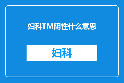 妇科TM阴性什么意思(妇科检查中TM阴性是什么意思？)