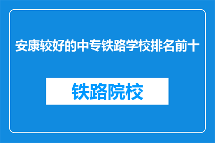 安康较好的中专铁路学校排名前十(哪些安康地区的中专铁路学校排名靠前？)