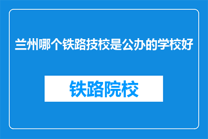 兰州哪个铁路技校是公办的学校好(兰州哪个铁路技术学校是公办的？)