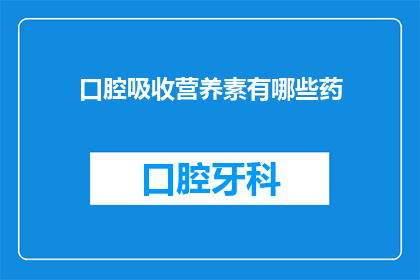 口腔吸收营养素有哪些药(口腔吸收营养素的药品有哪些？)