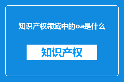 知识产权领域中的oa是什么(知识产权领域中的OA是什么？)