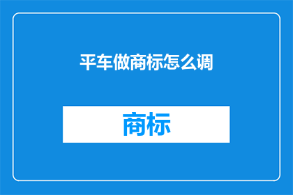 平车做商标怎么调(如何将平车作为商标进行有效调整？)