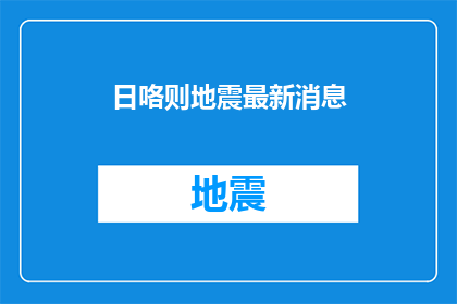 日咯则地震最新消息(最新地震消息：日咯则地区发生地震了吗？)