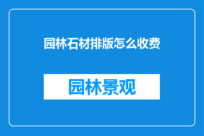 园林石材排版怎么收费(园林石材排版如何收费？)